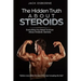 The Hidden Truth About Steroids: Everything You Need To Know About Anabolic Steroids - How To Use Steroids, Diary Of A User And Much More
