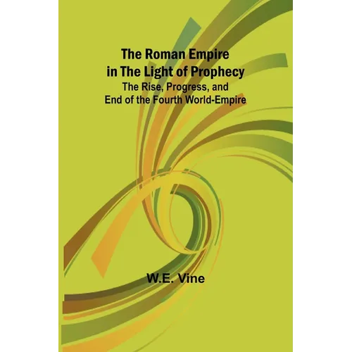 The Roman Empire in the Light of Prophecy; The Rise, Progress, and End of the Fourth World-empire