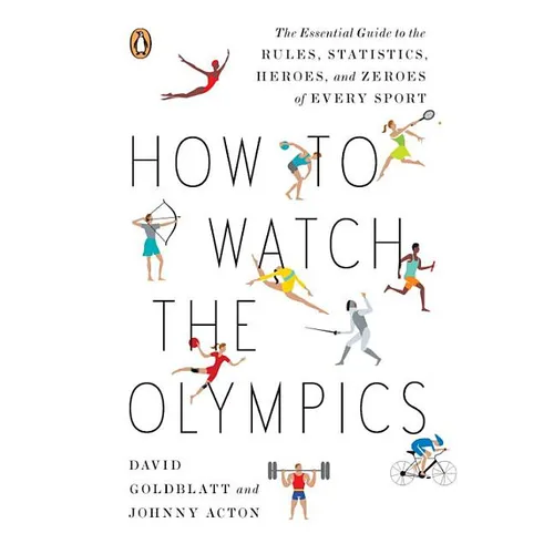 How to Watch the Olympics: The Essential Guide to the Rules, Statistics, Heroes, and Zeroes of Every Sport
