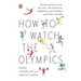 How to Watch the Olympics: The Essential Guide to the Rules, Statistics, Heroes, and Zeroes of Every Sport