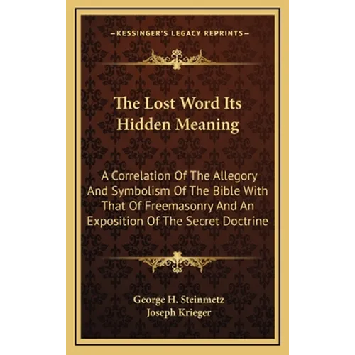 The Lost Word Its Hidden Meaning: A Correlation Of The Allegory And Symbolism Of The Bible With That Of Freemasonry And An Exposition Of The Secret Do