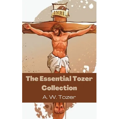 The Essential Tozer Collection: The Pursuit of God; The Purpose of Man; and The Crucified Life