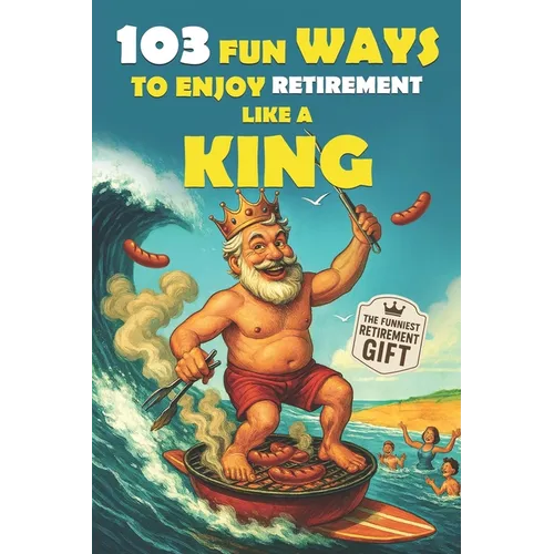 103 Fun Ways to Enjoy Retirement Like a King: A Unique Gift for Men Who Retired from Work, Not from Fun