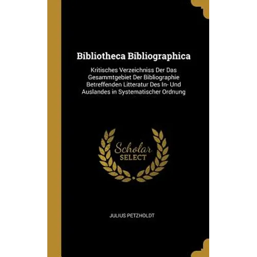 Bibliotheca Bibliographica: Kritisches Verzeichniss Der Das Gesammtgebiet Der Bibliographie Betreffenden Litteratur Des In- Und Auslandes in Syste
