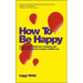 How to Be Happy: How Developing Your Confidence, Resilience, Appreciation and Communication Can Lead to a Happier, Healthier You