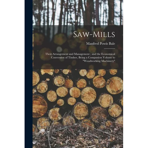 Saw-Mills: Their Arrangement and Management; and the Economical Conversion of Timber, Being a Companion Volume to "Woodworking Machinery"