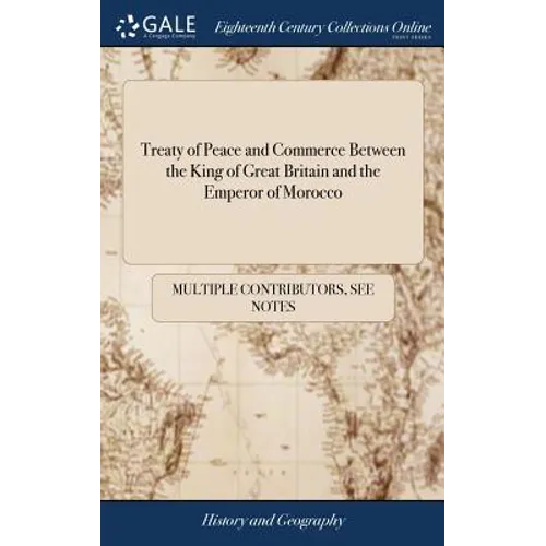 Treaty of Peace and Commerce Between the King of Great Britain and the Emperor of Morocco: Also Treaties of Peace and Commerce Between the King of Gre