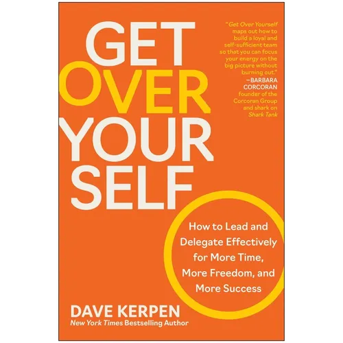 Get Over Yourself: How to Lead and Delegate Effectively for More Time, More Freedom, and More Success