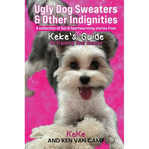 Ugly Dog Sweaters and Other Indignities: A collection of fun and heartwarming stories from Keke's Guide to Training Your Human