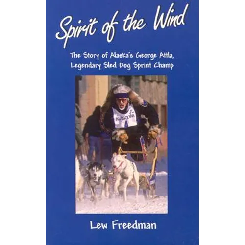 Spirit of the Wind: The Story of Alaska's George Attla, Legendary Sled Dog Sprint Champ