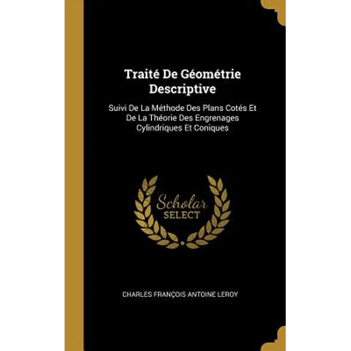 Traité De Géométrie Descriptive: Suivi De La Méthode Des Plans Cotés Et De La Théorie Des Engrenages Cylindriques Et Coniques