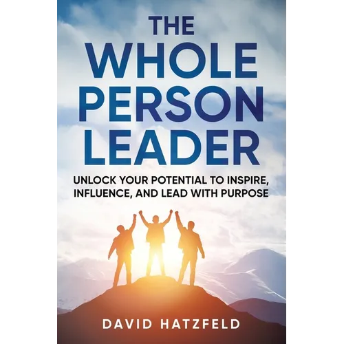 The Whole Person Leader: Unlock your potential to inspire, influence, and lead with purpose