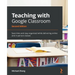 Teaching with Google Classroom - Second Edition: Save time and stay organized while delivering online and in-person classes