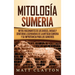 Mitología sumeria: Mitos fascinantes de los dioses, diosas y criaturas legendarias de la antigua Sumeria y su importancia para los sumerios