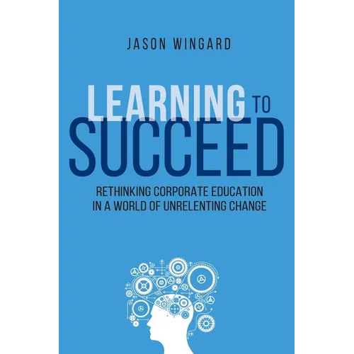 Learning to Succeed: Rethinking Corporate Education in a World of Unrelenting Change