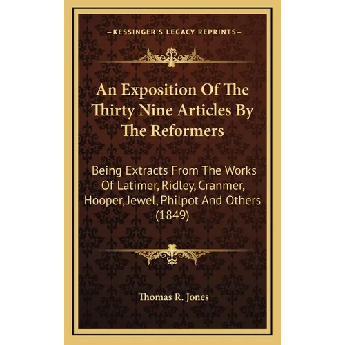 An Exposition Of The Thirty Nine Articles By The Reformers: Being Extracts From The Works Of Latimer, Ridley, Cranmer, Hooper, Jewel, Philpot And Othe