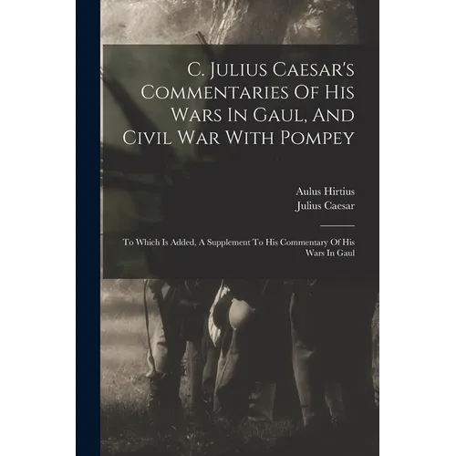 C. Julius Caesar's Commentaries Of His Wars In Gaul, And Civil War With Pompey: To Which Is Added, A Supplement To His Commentary Of His Wars In Gaul