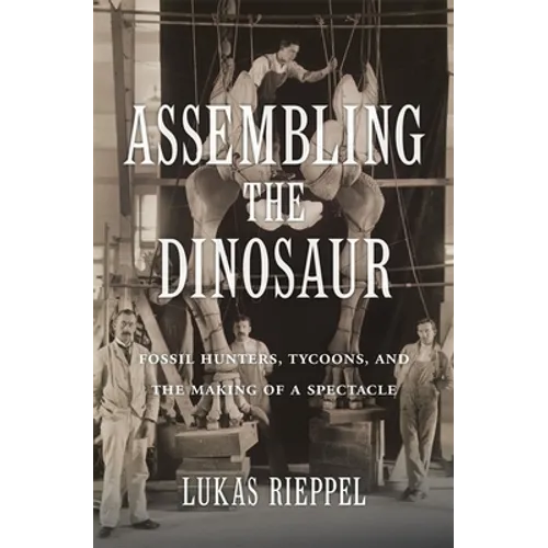 Assembling the Dinosaur: Fossil Hunters, Tycoons, and the Making of a Spectacle