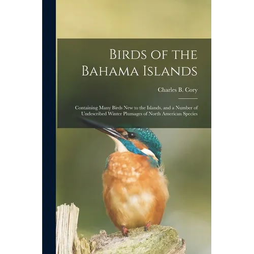 Birds of the Bahama Islands; Containing Many Birds new to the Islands, and a Number of Undescribed Winter Plumages of North American Species