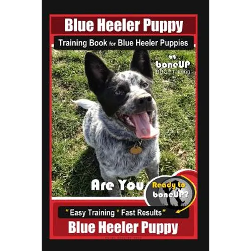 Blue Heeler Puppy Training Book for Blue Heeler Puppies By BoneUP DOG Training: Are You Ready to Bone Up? Easy Steps * Fast Results Blue Heeler Puppy