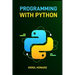Programming with Python: Master the Basics and Beyond with Hands-On Projects and Expert Guidance (2024 Guide for Beginners)