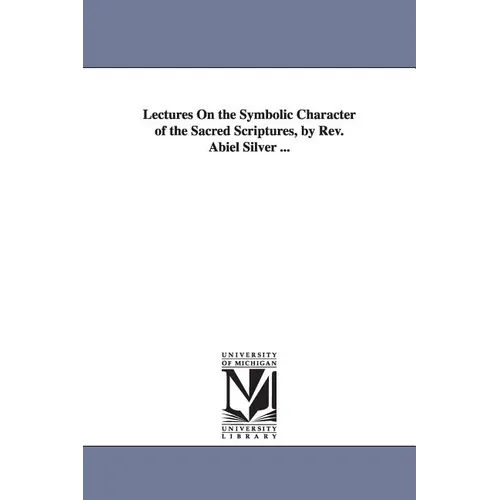 Lectures On the Symbolic Character of the Sacred Scriptures, by Rev. Abiel Silver ...