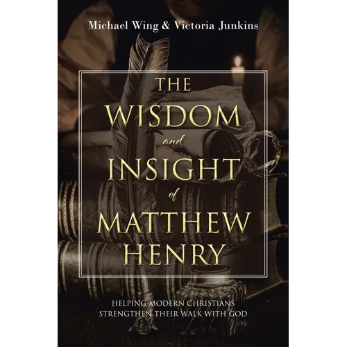 The Wisdom and Insight of Matthew Henry: Helping Modern Christians Strengthen Their Walk with God