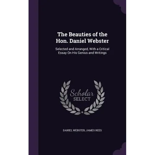 The Beauties of the Hon. Daniel Webster: Selected and Arranged, With a Critical Essay On His Genius and Writings