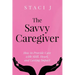 The Savvy Caregiver: How to Provide Care with Skill, Heart, and Lasting Impact
