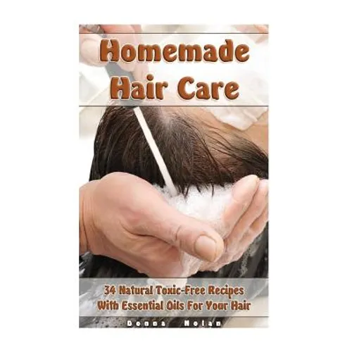 Homemade Hair Care: 34 Natural Toxic-Free Recipes With Essential Oils For You Hair: (Natural Hair Care, Shampoos, Masks, Hair Styling Products) - Paperback