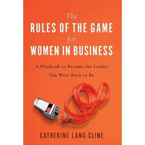 The Rules of the Game for Women in Business: A Playbook to Become the Leader You Were Born to Be