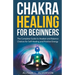 Chakra Healing For Beginners: The Complete Guide to Awaken and Balance Chakras for Self-Healing and Positive Energy