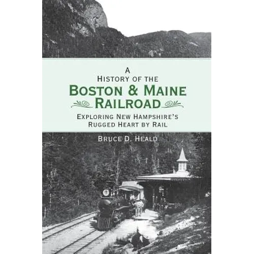A History of the Boston and Maine Railroad: Exploring New Hampshire's Rugged Heart by Rail