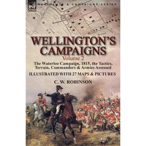 Wellington's Campaigns: Volume 2-The Waterloo Campaign, 1815, the Tactics, Terrain, Commanders & Armies Assessed