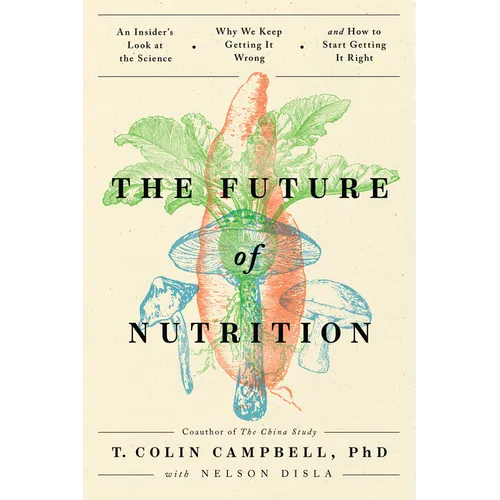 The Future of Nutrition: An Insider's Look at the Science, Why We Keep Getting It Wrong, and How to Start Getting It Right