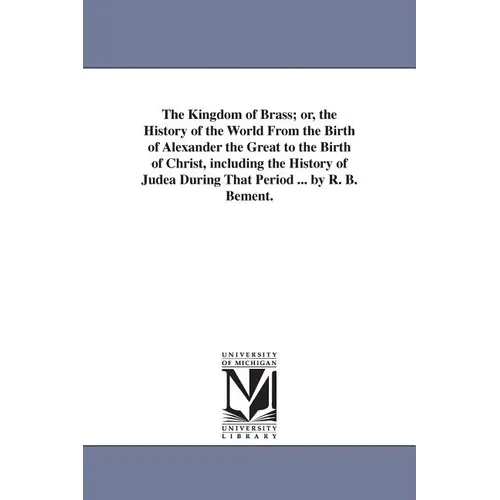 The Kingdom of Brass; or, the History of the World From the Birth of Alexander the Great to the Birth of Christ, including the History of Judea During