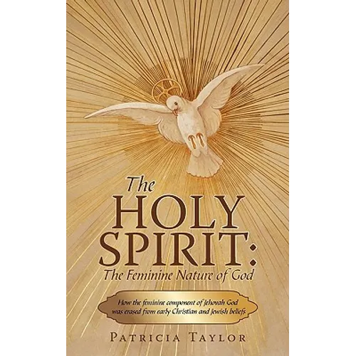 The Holy Spirit: The Feminine Nature of God: How the Feminine Component of Jehovah God Was Erased from Early Christian and Jewish Belie
