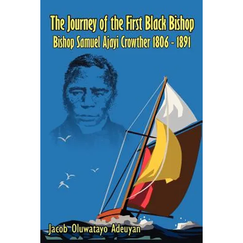 The Journey of the First Black Bishop: Bishop Samuel Ajayi Crowther 1806 - 1891