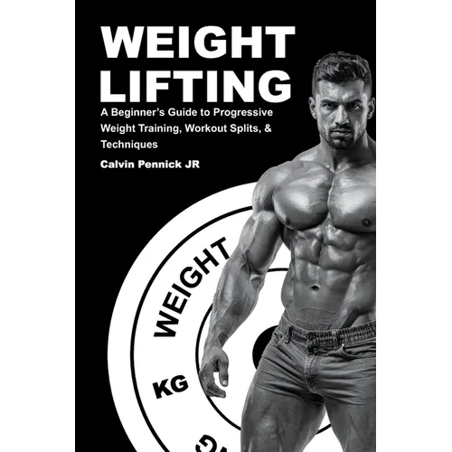 Weight Lifting: A Beginner's Guide to Progressive Weight Training, Workout Splits, & Techniques
