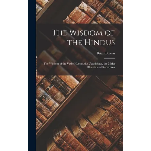 The Wisdom of the Hindus: The Wisdom of the Vedic Hymns, the Upanishads, the Maha Bharata and Ramayana