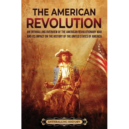 The American Revolution: An Enthralling Overview of the American Revolutionary War and Its Impact on the History of the United States of Americ