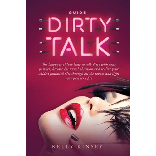 Dirty Talk Guide: The Language of Lust - How to Talk Dirty to Your Partner, Become His Sexual Obsession and Realize Your Wildest Fantasi