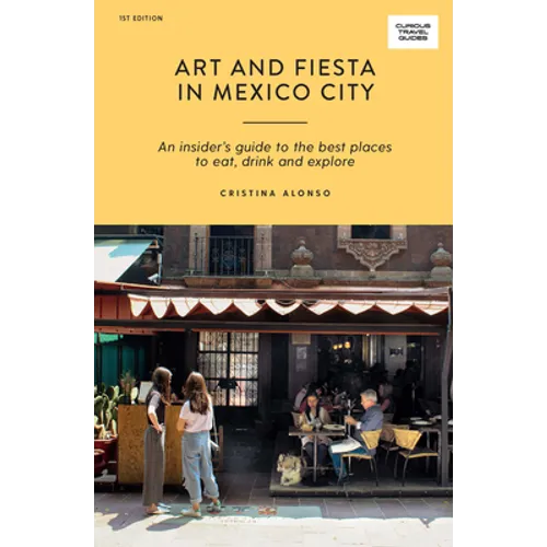 Art and Fiesta in Mexico City: An Insider's Guide to the Best Places to Eat, Drink and Explore