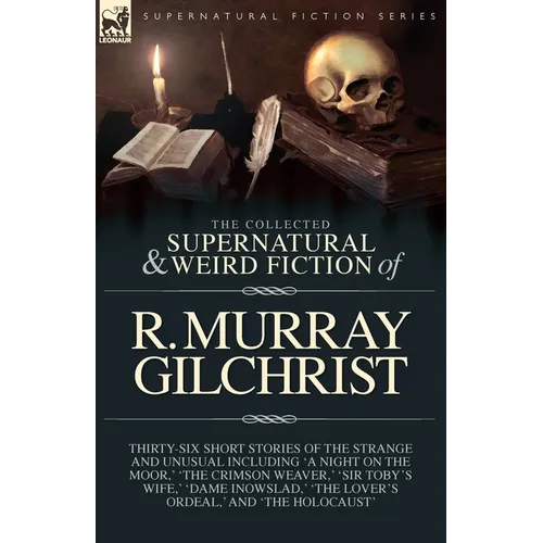 The Collected Supernatural and Weird Fiction of R. Murray Gilchrist: Thirty-Six Short Stories of the Strange and Unusual Including 'A Night on the Moo
