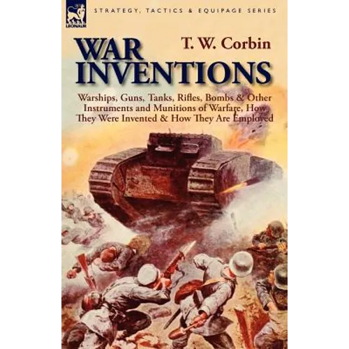 War Inventions: Warships, Guns, Tanks, Rifles, Bombs & Other Instruments and Munitions of Warfare, How They Were Invented & How They Are Employed