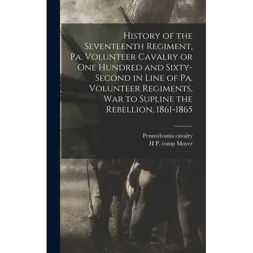 History of the Seventeenth Regiment, Pa. Volunteer Cavalry or one Hundred and Sixty-second in Line of Pa. Volunteer Regiments, war to Supline the Rebe