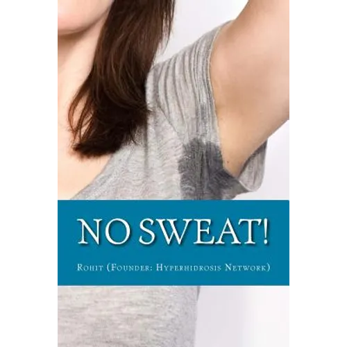 No Sweat!: The "No-Miracle-Cure" Guide to Understand and Manage Hyperhidrosis (Excessive Sweat), And Lead a Normal Life