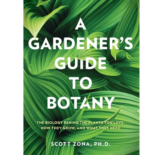 A Gardener's Guide to Botany: The Biology Behind the Plants You Love, How They Grow, and What They Need