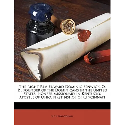 The Right Rev. Edward Dominic Fenwick, O. P.: founder of the Dominicans in the United States, pioneer missionary in Kentucky, apostle of Ohio, first b
