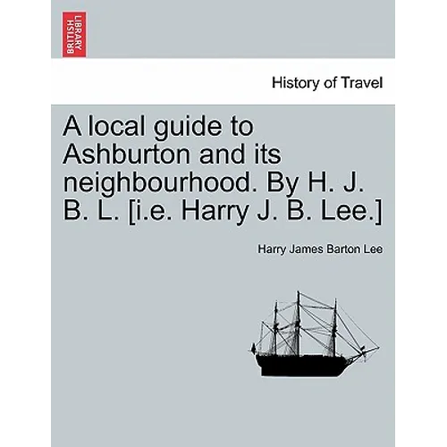 A Local Guide to Ashburton and Its Neighbourhood. by H. J. B. L. [i.E. Harry J. B. Lee.]